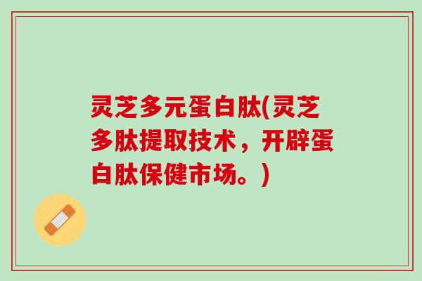 灵芝多元蛋白肽(灵芝多肽提取技术，开辟蛋白肽保健市场。)