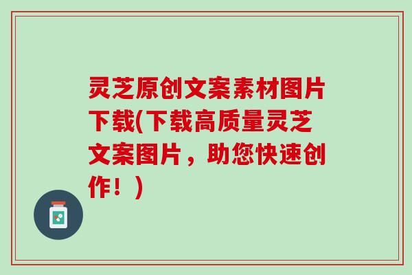 灵芝原创文案素材图片下载(下载高质量灵芝文案图片,助您快速创作!) 灵芝原创文案素材图片下载(下载高质量灵芝文案图片,助您快速创作!)