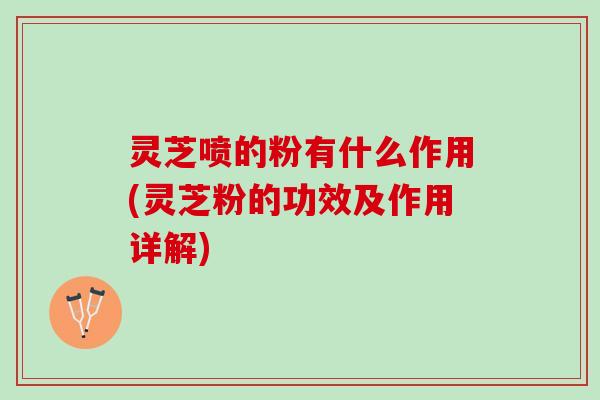 灵芝喷的粉有什么作用(灵芝粉的功效及作用详解)