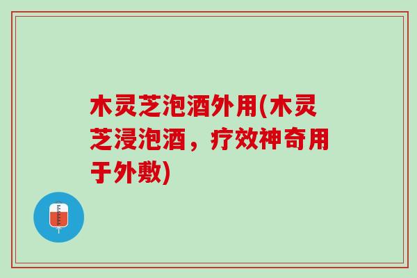 木灵芝泡酒外用(木灵芝浸泡酒，疗效神奇用于外敷)