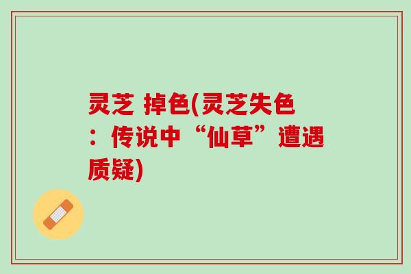 灵芝 掉色(灵芝失色：传说中“仙草”遭遇质疑)