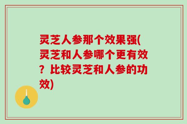 灵芝人参那个效果强(灵芝和人参哪个更有效?比较灵芝和人参的功效) 灵芝人参那个效果强(灵芝和人参哪个更有效?比较灵芝和人参的功效)