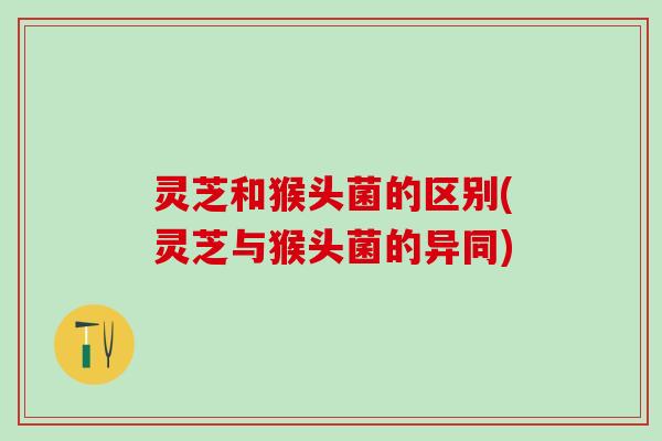 灵芝和猴头菌的区别(灵芝与猴头菌的异同)