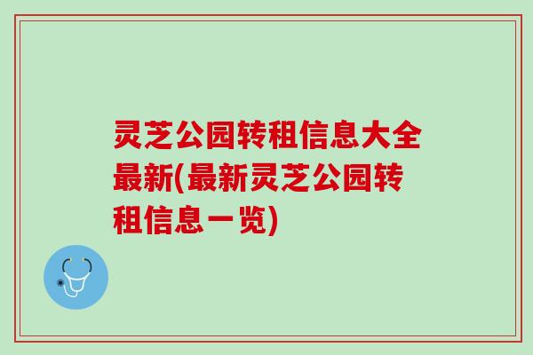 灵芝公园转租信息大全最新(最新灵芝公园转租信息一览)