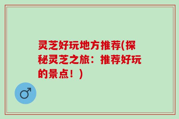 灵芝好玩地方推荐(探秘灵芝之旅:推荐好玩的景点!) 灵芝好玩地方推荐(探秘灵芝之旅:推荐好玩的景点!)