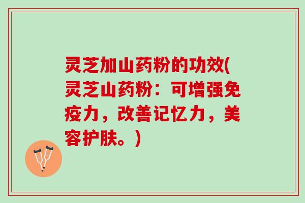 灵芝加山药粉的功效(灵芝山药粉：可增强免疫力，改善记忆力，美容护肤。)