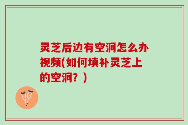 灵芝后边有空洞怎么办视频(如何填补灵芝上的空洞？)