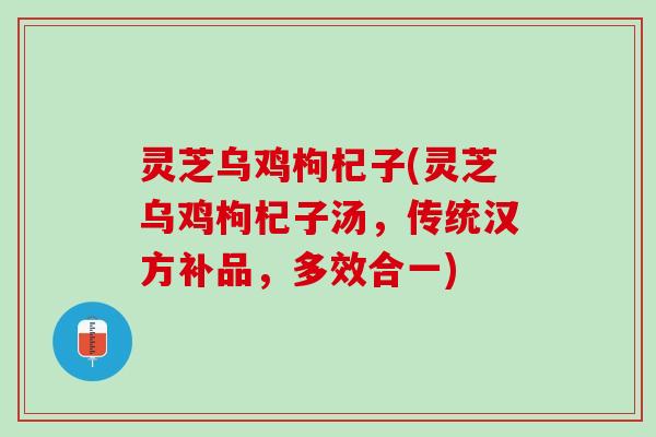 灵芝乌鸡枸杞子(灵芝乌鸡枸杞子汤，传统汉方补品，多效合一)