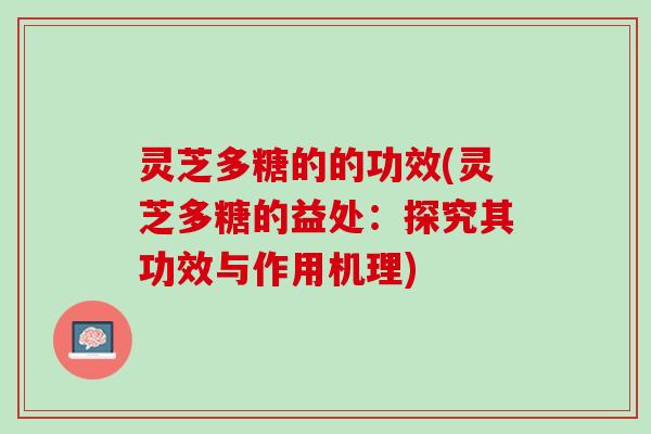 灵芝多糖的的功效(灵芝多糖的益处：探究其功效与作用机理)