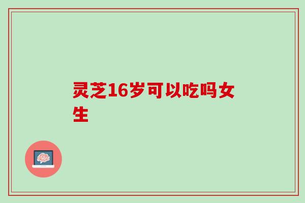 灵芝16岁可以吃吗女生