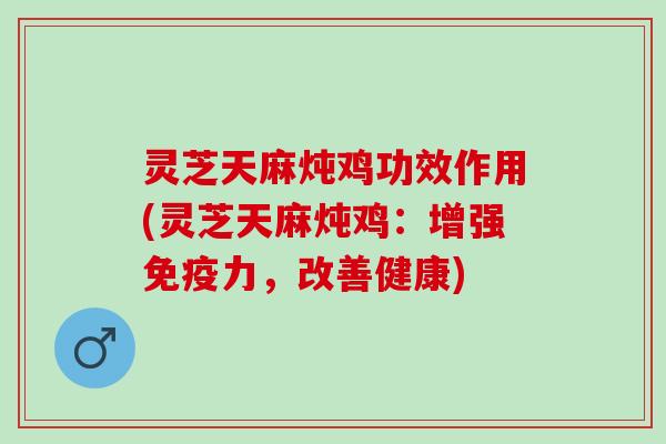 灵芝天麻炖鸡功效作用(灵芝天麻炖鸡：增强免疫力，改善健康)