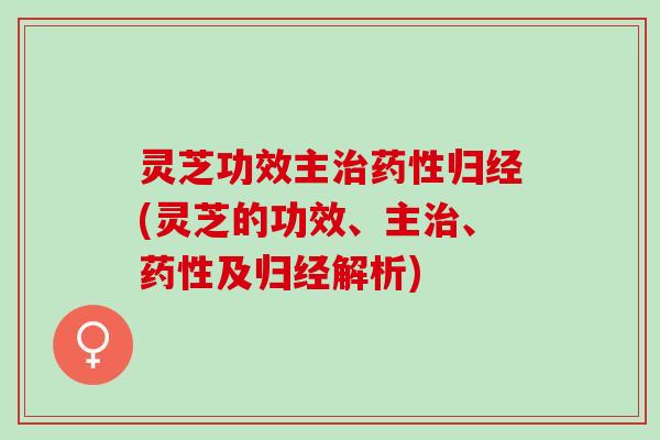 灵芝功效主治药性归经(灵芝的功效、主治、药性及归经解析)
