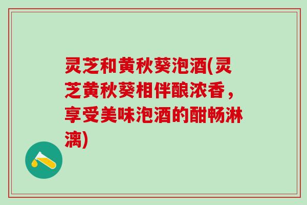 灵芝和黄秋葵泡酒(灵芝黄秋葵相伴酿浓香，享受美味泡酒的酣畅淋漓)