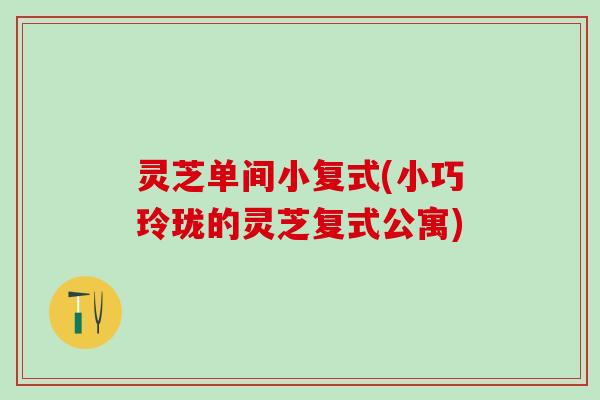 灵芝单间小复式(小巧玲珑的灵芝复式公寓)