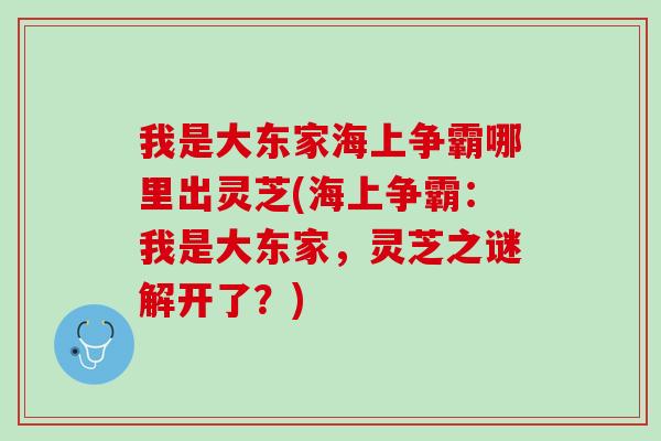 我是大东家海上争霸哪里出灵芝(海上争霸:我是大东家,灵芝之谜解开了?) 我是大东家海上争霸哪里出灵芝(海上争霸:我是大东家,灵芝之谜解开了?)