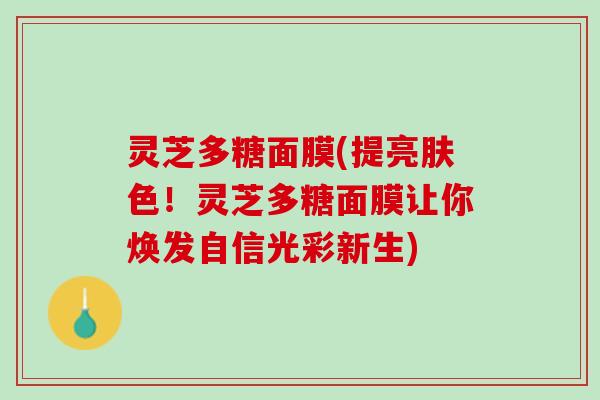 灵芝多糖面膜(提亮肤色！灵芝多糖面膜让你焕发自信光彩新生)