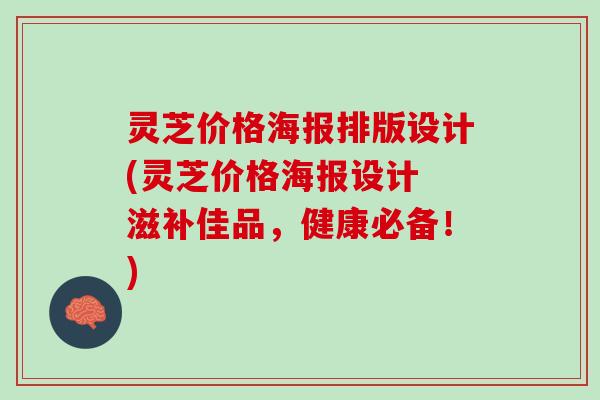 灵芝价格海报排版设计(灵芝价格海报设计 滋补佳品,健康必备!) 灵芝价格海报排版设计(灵芝价格海报设计 滋补佳品,健康必备!)