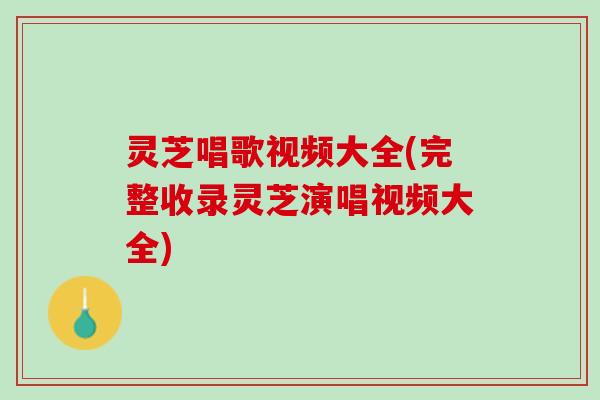 灵芝唱歌视频大全(完整收录灵芝演唱视频大全)