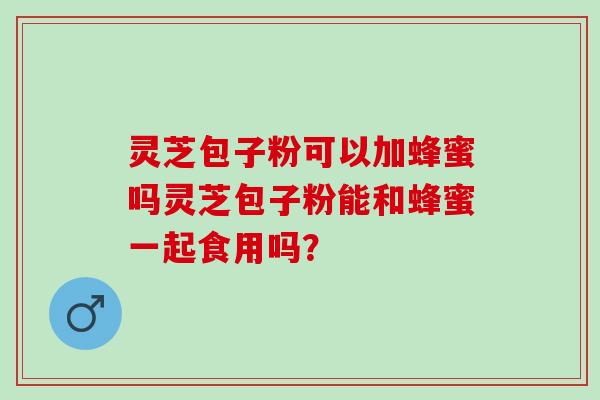 灵芝包子粉可以加蜂蜜吗灵芝包子粉能和蜂蜜一起食用吗？