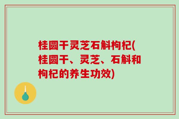 桂圆干灵芝石斛枸杞(桂圆干、灵芝、石斛和枸杞的养生功效)