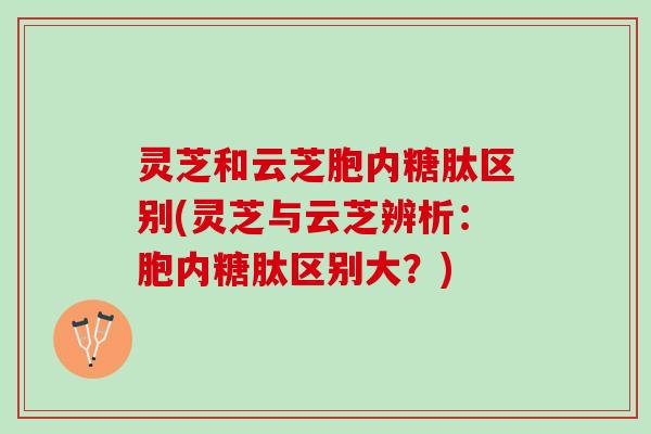 灵芝和云芝胞内糖肽区别(灵芝与云芝辨析:胞内糖肽区别大?) 灵芝和云芝胞内糖肽区别(灵芝与云芝辨析:胞内糖肽区别大?)