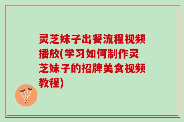 灵芝妹子出餐流程视频播放(学习如何制作灵芝妹子的招牌美食视频教程)