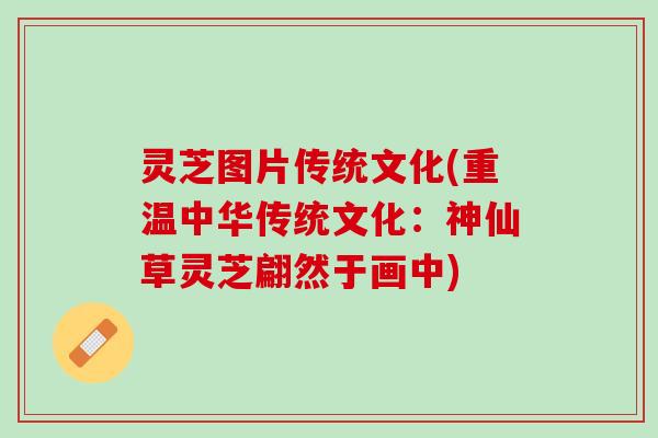 灵芝图片传统文化(重温中华传统文化:神仙草灵芝翩然于画中) 灵芝图片传统文化(重温中华传统文化:神仙草灵芝翩然于画中)