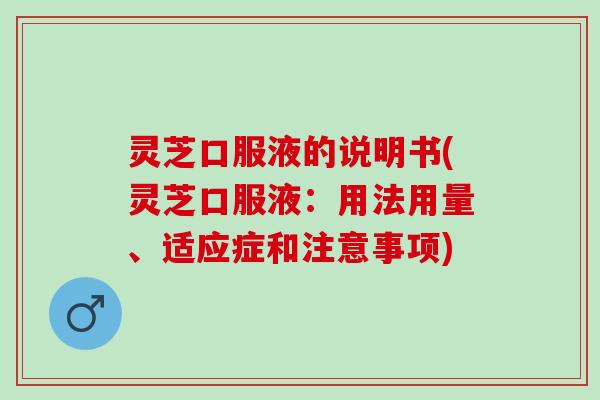 灵芝口服液的说明书(灵芝口服液：用法用量、适应症和注意事项)