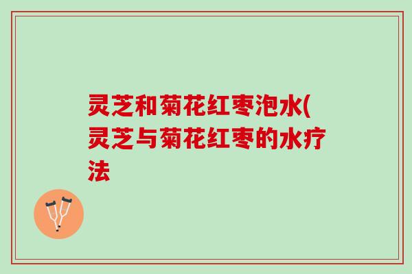 灵芝和菊花红枣泡水(灵芝与菊花红枣的水疗法 灵芝和菊花红枣泡水(灵芝与菊花红枣的水疗法
