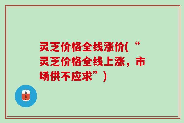 灵芝价格全线涨价(“灵芝价格全线上涨，市场供不应求”)