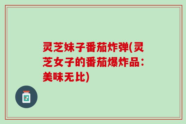 灵芝妹子番茄炸弹(灵芝女子的番茄爆炸品：美味无比)