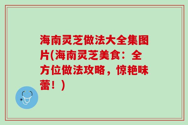 海南灵芝做法大全集图片(海南灵芝美食：全方位做法攻略，惊艳味蕾！)