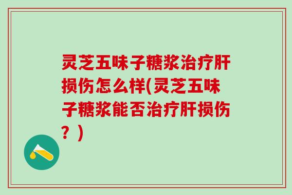 灵芝五味子糖浆治疗肝损伤怎么样(灵芝五味子糖浆能否治疗肝损伤？)