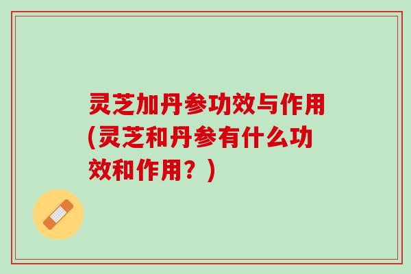 灵芝加丹参功效与作用(灵芝和丹参有什么功效和作用？)