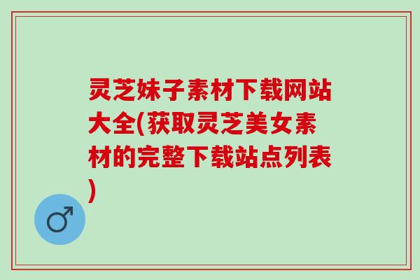 灵芝妹子素材下载网站大全(获取灵芝美女素材的完整下载站点列表) 灵芝妹子素材下载网站大全(获取灵芝美女素材的完整下载站点列表)