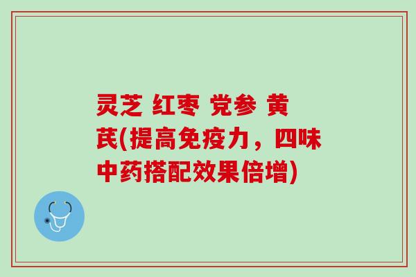 灵芝 红枣 党参 黄芪(提高免疫力,四味搭配效果倍增) 灵芝 红枣 党参 黄芪(提高免疫力,四味搭配效果倍增)