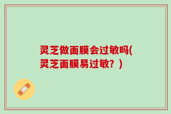 灵芝做面膜会过敏吗(灵芝面膜易过敏？)
