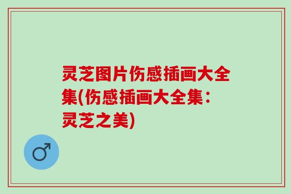 灵芝图片伤感插画大全集(伤感插画大全集：灵芝之美)