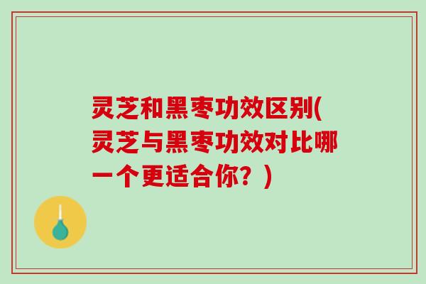 灵芝和黑枣功效区别(灵芝与黑枣功效对比哪一个更适合你?) 灵芝和黑枣功效区别(灵芝与黑枣功效对比哪一个更适合你?)