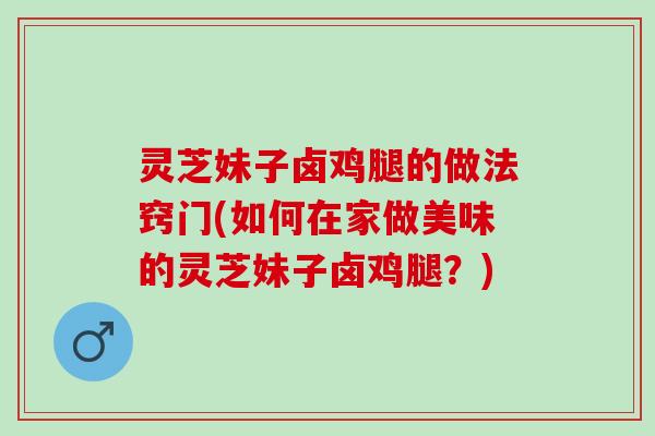 灵芝妹子卤鸡腿的做法窍门(如何在家做美味的灵芝妹子卤鸡腿？)