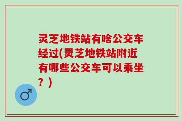 灵芝地铁站有啥公交车经过(灵芝地铁站附近有哪些公交车可以乘坐？)
