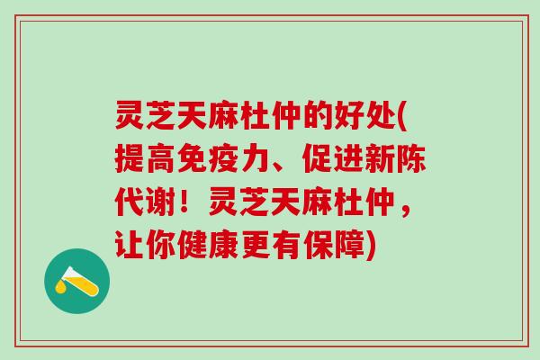 灵芝天麻杜仲的好处(提高免疫力、促进!灵芝天麻杜仲,让你健康更有保障) 灵芝天麻杜仲的好处(提高免疫力、促进!灵芝天麻杜仲,让你健康更有保障)