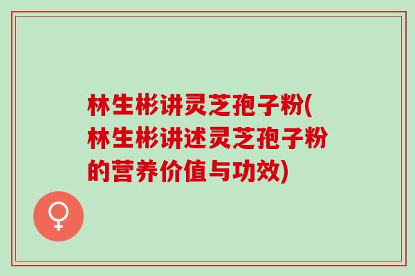 林生彬讲灵芝孢子粉(林生彬讲述灵芝孢子粉的营养价值与功效)