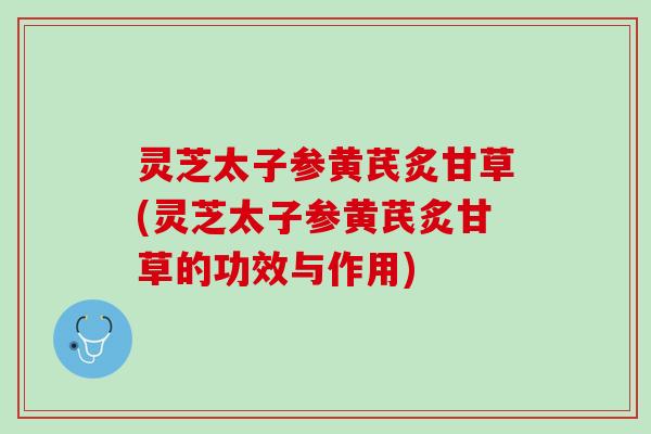 灵芝太子参黄芪炙甘草(灵芝太子参黄芪炙甘草的功效与作用)