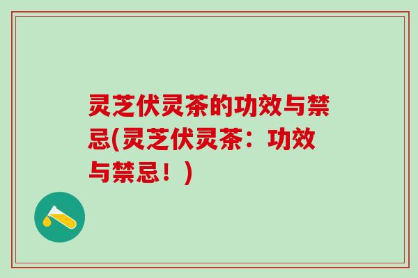 灵芝伏灵茶的功效与禁忌(灵芝伏灵茶:功效与禁忌!) 灵芝伏灵茶的功效与禁忌(灵芝伏灵茶:功效与禁忌!)