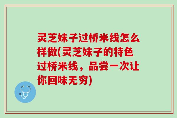 灵芝妹子过桥米线怎么样做(灵芝妹子的特色过桥米线，品尝一次让你回味无穷)