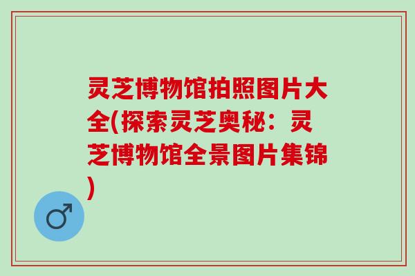 灵芝博物馆拍照图片大全(探索灵芝奥秘：灵芝博物馆全景图片集锦)