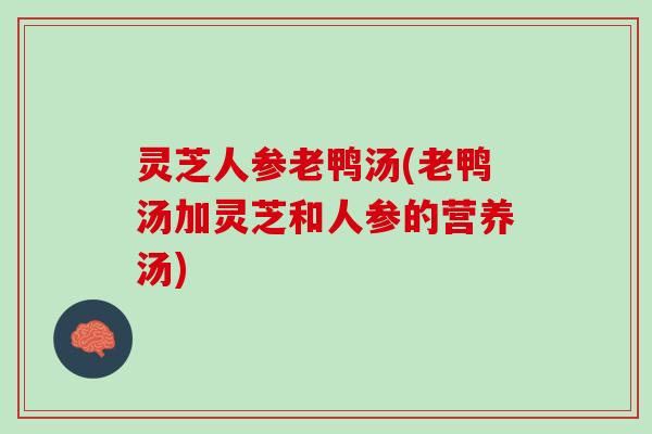 灵芝人参老鸭汤(老鸭汤加灵芝和人参的营养汤)