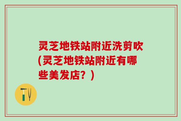 灵芝地铁站附近洗剪吹(灵芝地铁站附近有哪些美发店？)