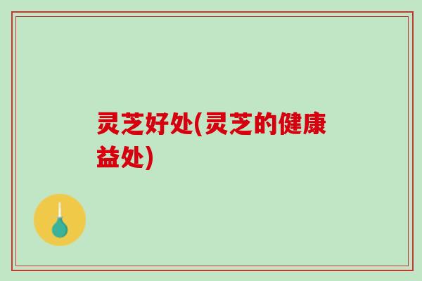 灵芝好处(灵芝的健康益处)